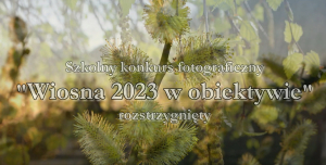 Szkolny konkurs fotograficzny pn. &quot;Wiosna 2023 w obiektywie&quot;