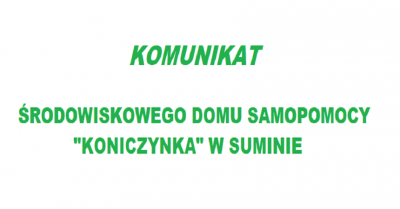 KOMUNIKAT ŚRODOWISKOWEGO DOMU SAMOPOMOCY  &quot;KONICZYNKA&quot; W SUMINIE